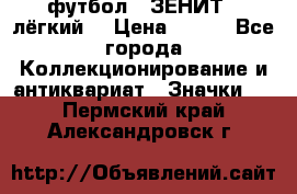 1.1) футбол : ЗЕНИТ  (лёгкий) › Цена ­ 249 - Все города Коллекционирование и антиквариат » Значки   . Пермский край,Александровск г.